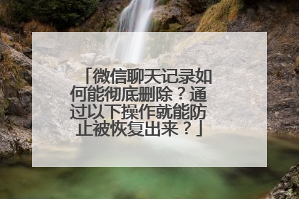 微信聊天记录如何能彻底删除？通过以下操作就能防止被恢复出来？