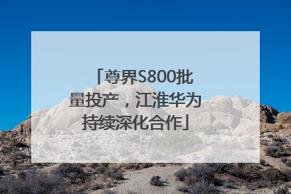 尊界S800批量投产，江淮华为持续深化合作