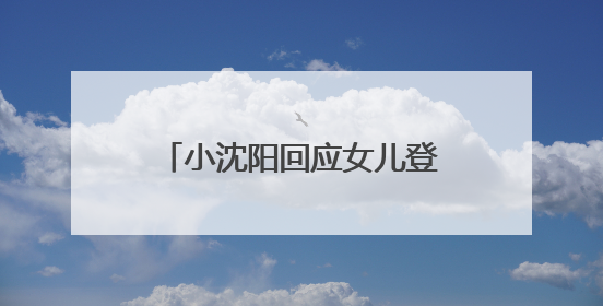 小沈阳回应女儿登台唱跳遭吐槽：接受一切批评的声音