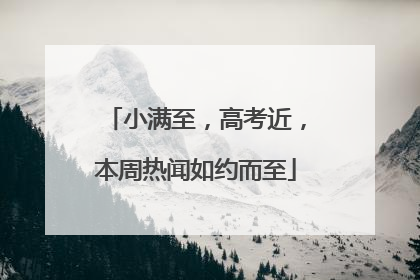 小满至，高考近，本周热闻如约而至