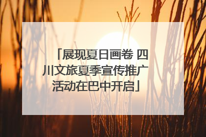 展现夏日画卷 四川文旅夏季宣传推广活动在巴中开启