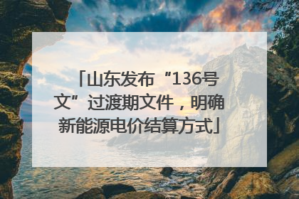 山东发布“136号文”过渡期文件，明确新能源电价结算方式