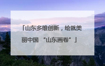 山东多维创新，绘就美丽中国 “山东画卷”