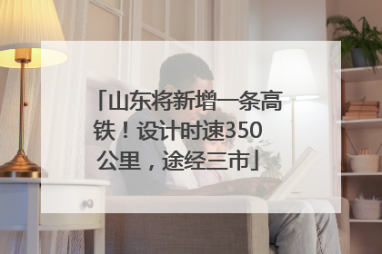 山东将新增一条高铁！设计时速350公里，途经三市