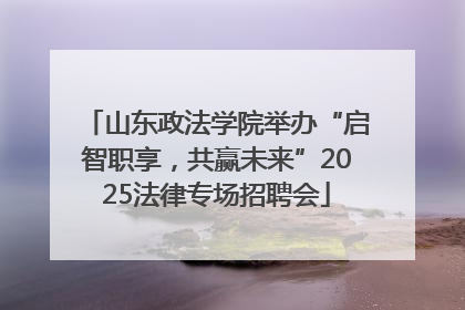 山东政法学院举办“启智职享，共赢未来”2025法律专场招聘会