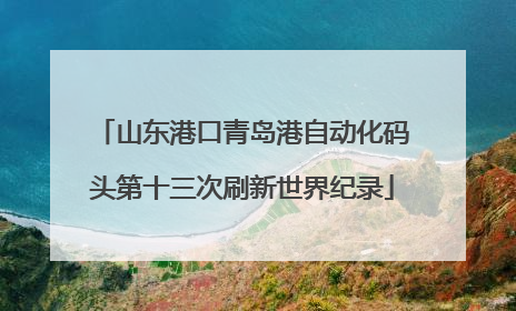 山东港口青岛港自动化码头第十三次刷新世界纪录