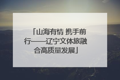 山海有情 携手前行——辽宁文体旅融合高质量发展