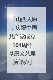 山西太原：庆祝中国共产党成立104周年基层文艺展演举办