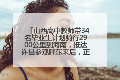 山西高中教师带34名毕业生计划骑行2900公里到海南，抵达许昌参观胖东来后，正式开启骑行之旅