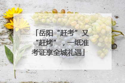 岳阳“赶考”又“赶烤”，一纸准考证享全城礼遇