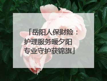 岳阳人保财险：护理服务暖夕阳 专业守护获锦旗