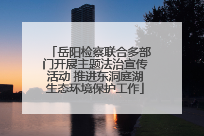 岳阳检察联合多部门开展主题法治宣传活动 推进东洞庭湖生态环境保护工作