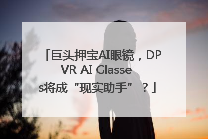 巨头押宝AI眼镜，DPVR AI Glasses将成“现实助手”？