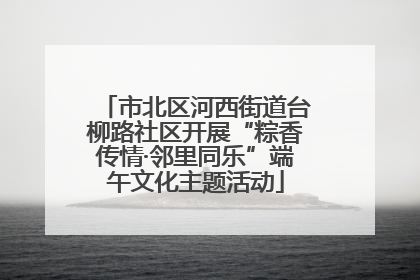 市北区河西街道台柳路社区开展“粽香传情·邻里同乐”端午文化主题活动