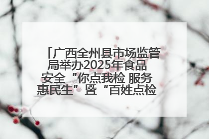 广西全州县市场监管局举办2025年食品安全“你点我检 服务惠民生”暨“百姓点检日”活动启动仪式