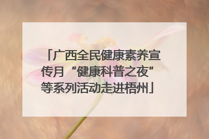 广西全民健康素养宣传月“健康科普之夜”等系列活动走进梧州