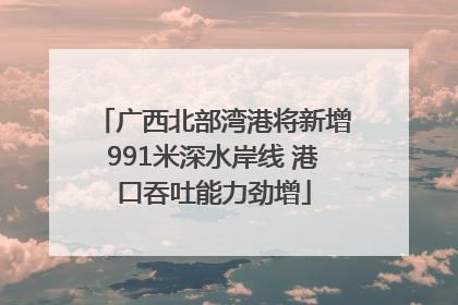 广西北部湾港将新增991米深水岸线 港口吞吐能力劲增