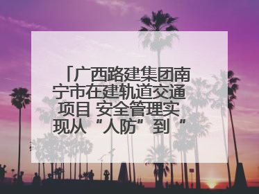 广西路建集团南宁市在建轨道交通项目 安全管理实现从“人防”到“技防”