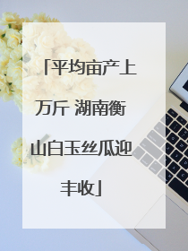 平均亩产上万斤 湖南衡山白玉丝瓜迎丰收