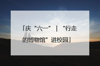 庆“六一”｜“行走的博物馆”进校园