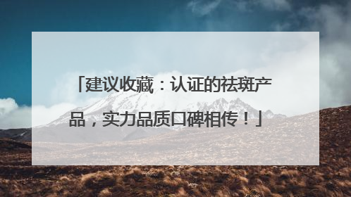建议收藏：认证的祛斑产品，实力品质口碑相传！