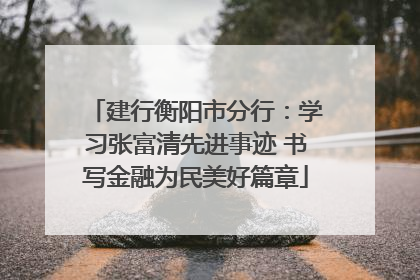 建行衡阳市分行：学习张富清先进事迹 书写金融为民美好篇章