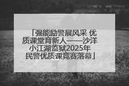 强能励警展风采 优质课堂育新人——沙洋小江湖监狱2025年民警优质课竞赛落幕