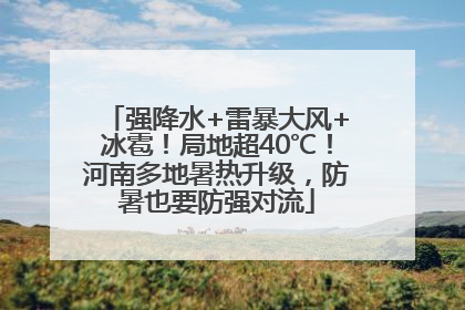 强降水+雷暴大风+冰雹！局地超40℃！河南多地暑热升级，防暑也要防强对流