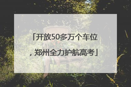 开放50多万个车位，郑州全力护航高考