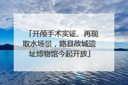 开颅手术实证、再现取水场景，路县故城遗址博物馆今起开放