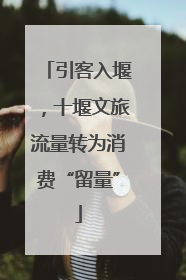 引客入堰，十堰文旅流量转为消费“留量”