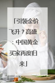 引领金价飞升？高盛：中国黄金买家再度归来