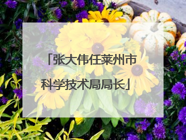 张大伟任莱州市科学技术局局长