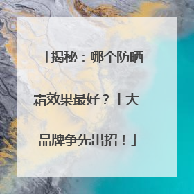 揭秘：哪个防晒霜效果最好？十大品牌争先出招！
