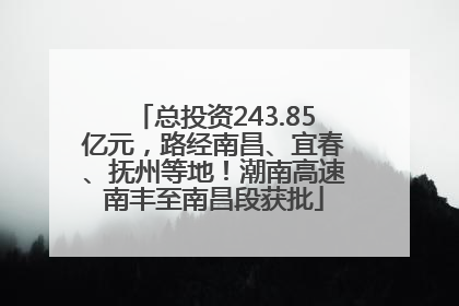 总投资243.85亿元，路经南昌、宜春、抚州等地！潮南高速南丰至南昌段获批