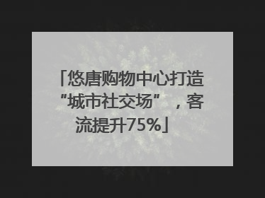 悠唐购物中心打造“城市社交场”，客流提升75%