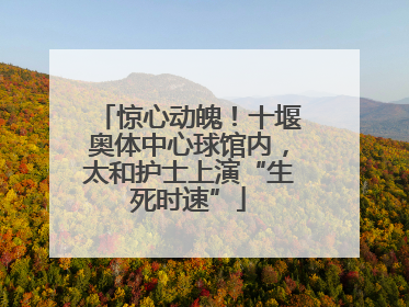 惊心动魄！十堰奥体中心球馆内，太和护士上演“生死时速”