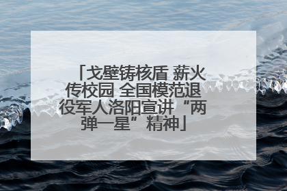 戈壁铸核盾 薪火传校园 全国模范退役军人洛阳宣讲“两弹一星”精神