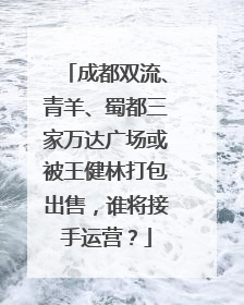 成都双流、青羊、蜀都三家万达广场或被王健林打包出售，谁将接手运营？