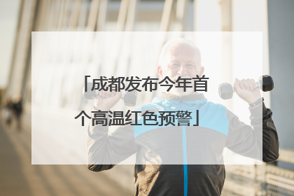 成都发布今年首个高温红色预警