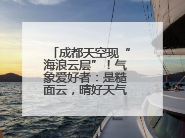 成都天空现“海浪云层”！气象爱好者：是糙面云，晴好天气将短暂上线