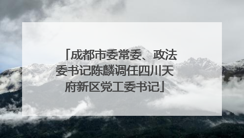 成都市委常委、政法委书记陈麟调任四川天府新区党工委书记