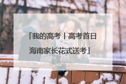 我的高考丨高考首日 海南家长花式送考