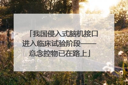 我国侵入式脑机接口进入临床试验阶段——意念控物已在路上
