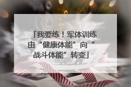 我要练！军体训练由“健康体能”向“战斗体能”转变