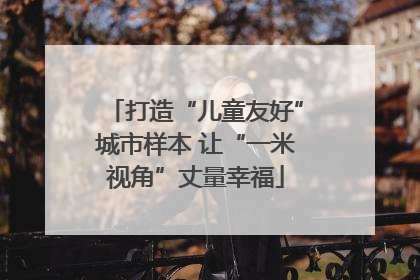 打造“儿童友好”城市样本 让“一米视角”丈量幸福