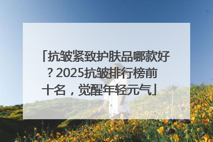 抗皱紧致护肤品哪款好？2025抗皱排行榜前十名，觉醒年轻元气