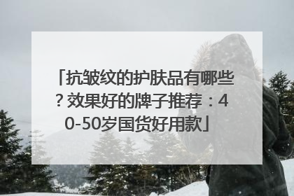 抗皱纹的护肤品有哪些？效果好的牌子推荐：40-50岁国货好用款