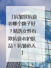 抗皱纹抗衰老哪个牌子好？精选女性有效抗衰老护肤品！抗皱必入