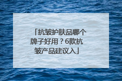 抗皱护肤品哪个牌子好用？6款抗皱产品建议入